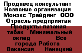 Продавец-консультант › Название организации ­ Монэкс Трейдинг, ООО › Отрасль предприятия ­ Продукты питания, табак › Минимальный оклад ­ 33 000 - Все города Работа » Вакансии   . Ненецкий АО,Нижняя Пеша с.